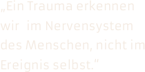 
„Ein Trauma erkennen wir  im Nervensystem des Menschen, nicht im Ereignis selbst.“

eter Livine, berühmter Traumaforscher
Peter Livine, berühmter Traumaforscher



